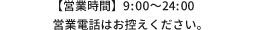 営業時間9：00～24：00　定休日日・祝日 営業電話はお控えください